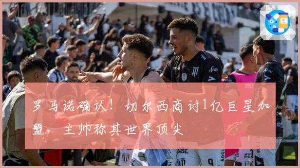 罗马诺确认！切尔西商讨1亿巨星加盟，主帅称其世界顶尖