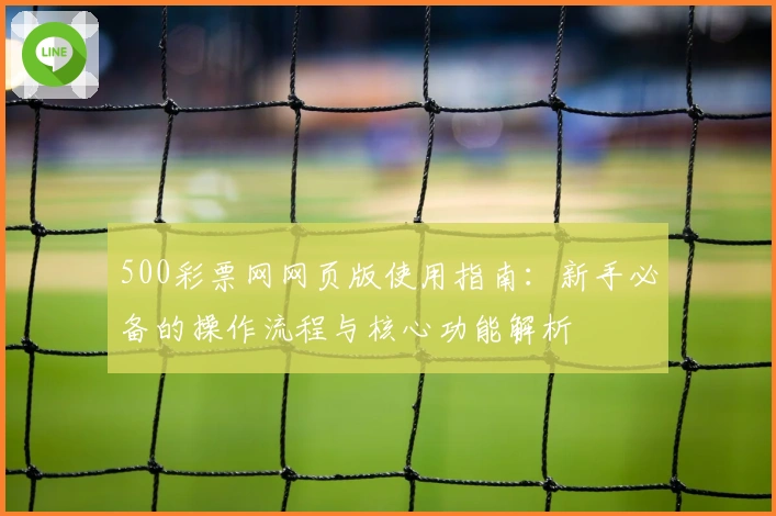 500彩票网网页版使用指南：新手必备的操作流程与核心功能解析