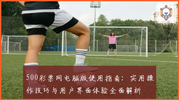 500彩票网电脑版使用指南：实用操作技巧与用户界面体验全面解析