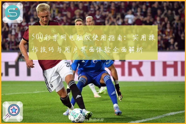 500彩票网电脑版使用指南：实用操作技巧与用户界面体验全面解析
