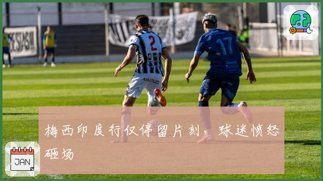 梅西印度行仅停留片刻，球迷愤怒砸场