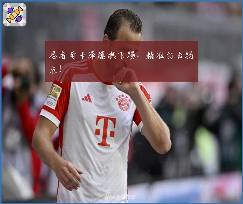 忍者奇卡泽爆燃飞踢，精准打击弱点！