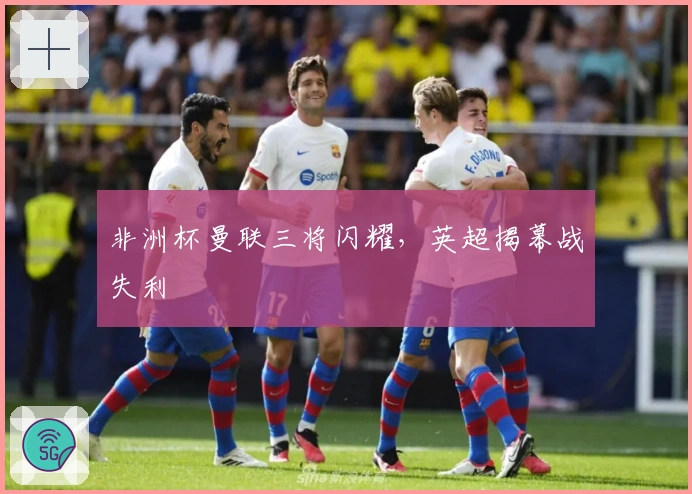 非洲杯曼联三将闪耀，英超揭幕战失利