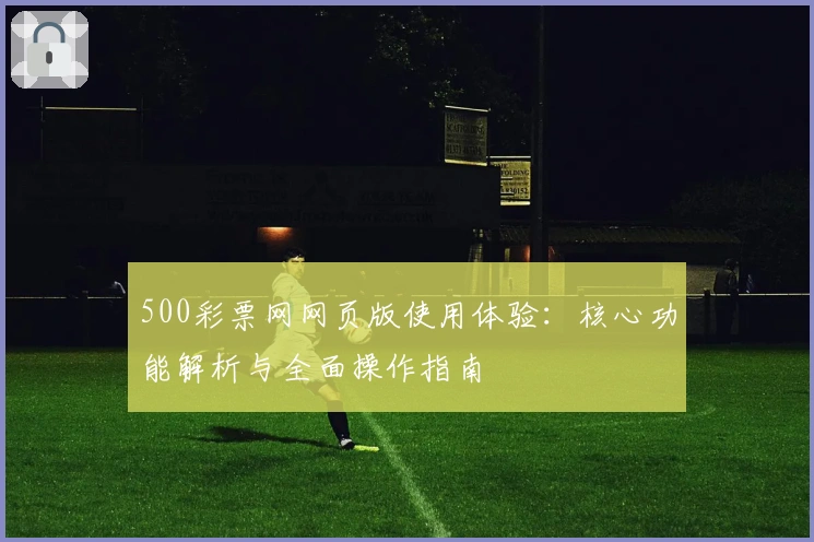 500彩票网网页版使用体验：核心功能解析与全面操作指南
