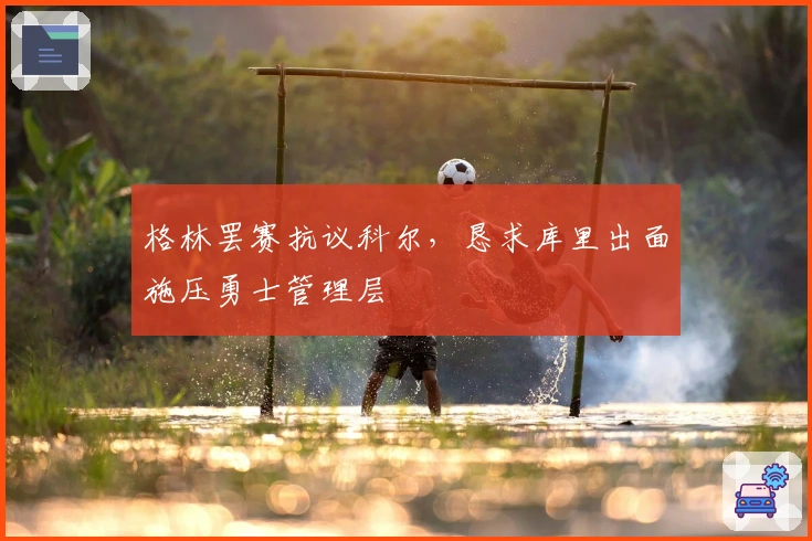 格林罢赛抗议科尔，恳求库里出面施压勇士管理层