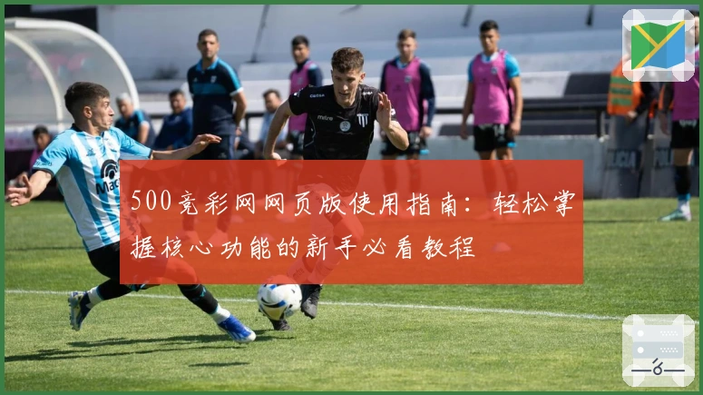 500竞彩网网页版使用指南：轻松掌握核心功能的新手必看教程
