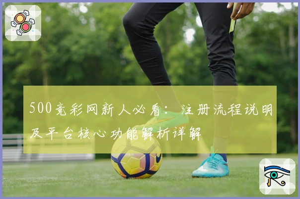 500竞彩网新人必看：注册流程说明及平台核心功能解析详解