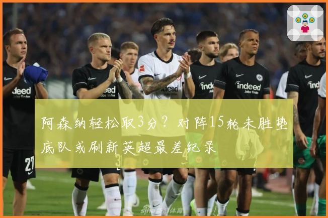 阿森纳轻松取3分？对阵15轮未胜垫底队或刷新英超最差纪录