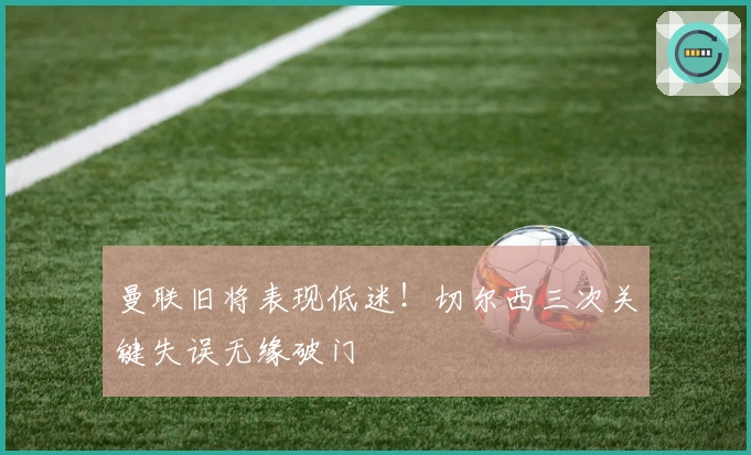 曼联旧将表现低迷！切尔西三次关键失误无缘破门