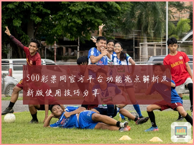 500彩票网官方平台功能亮点解析及新版使用技巧分享