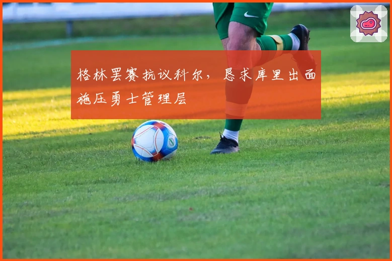 格林罢赛抗议科尔，恳求库里出面施压勇士管理层