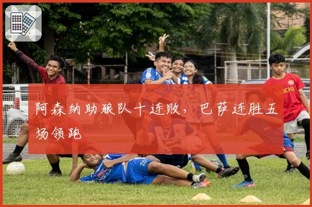 阿森纳助狼队十连败，巴萨连胜五场领跑