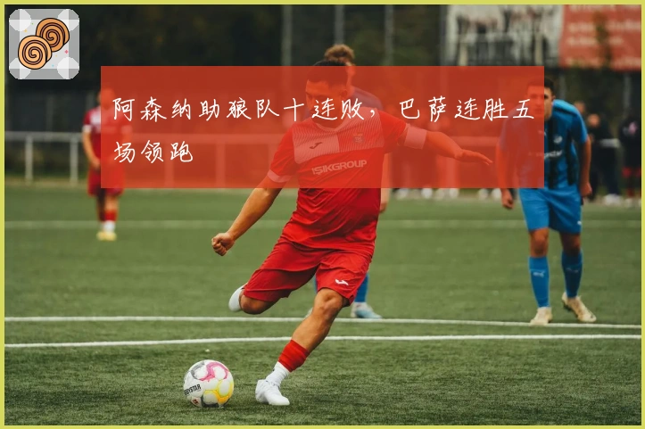 阿森纳助狼队十连败，巴萨连胜五场领跑