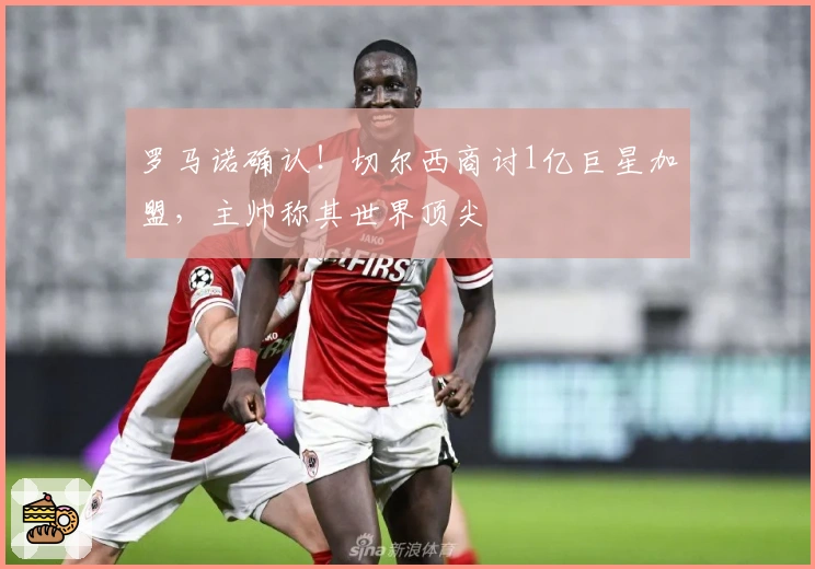 罗马诺确认！切尔西商讨1亿巨星加盟，主帅称其世界顶尖