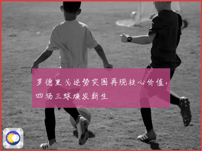 罗德里戈逆势突围再现核心价值，四场三球焕发新生