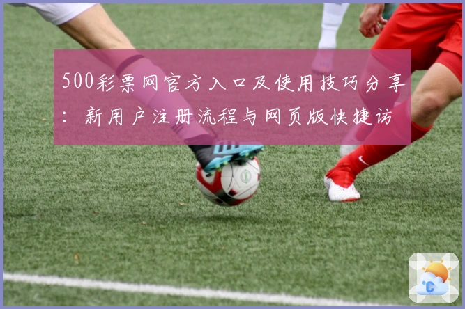 500彩票网官方入口及使用技巧分享：新用户注册流程与网页版快捷访问指南