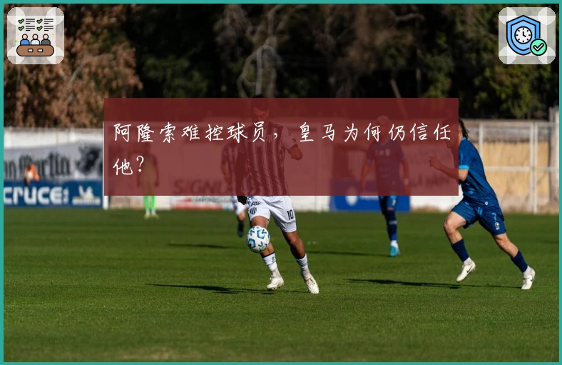阿隆索难控球员，皇马为何仍信任他？