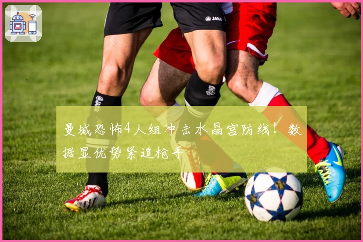 曼城恐怖4人组冲击水晶宫防线！数据显优势紧追枪手