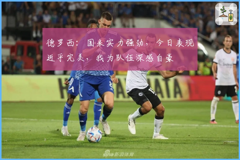 德罗西：国米实力强劲，今日表现近乎完美，我为队伍深感自豪