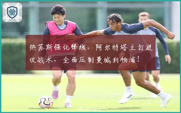 热苏斯强化锋线，阿尔特塔主打进攻战术，全面压制曼城利物浦！