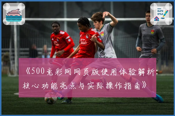 《500竞彩网网页版使用体验解析:核心功能亮点与实际操作指南》
