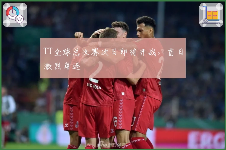 TT全球总决赛次日即将开战，首日激烈角逐