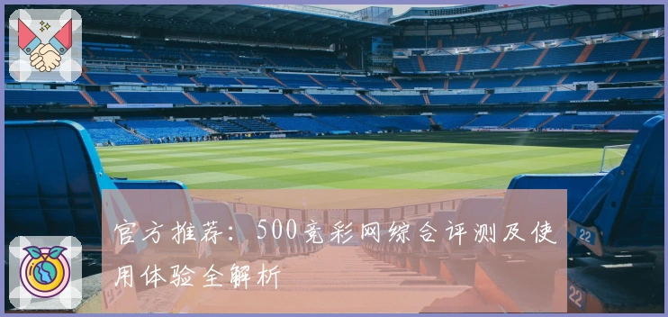 官方推荐：500竞彩网综合评测及使用体验全解析