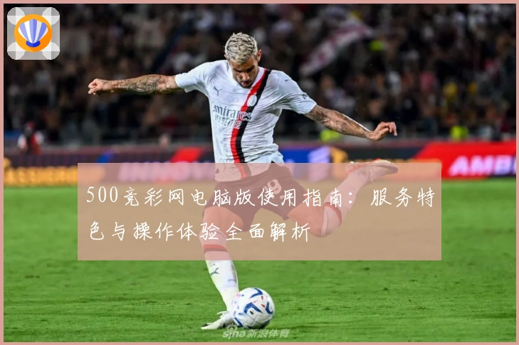 500竞彩网电脑版使用指南：服务特色与操作体验全面解析