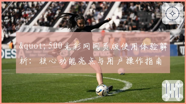 "500竞彩网网页版使用体验解析：核心功能亮点与用户操作指南"