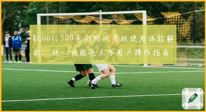 "500竞彩网网页版使用体验解析：核心功能亮点与用户操作指南"