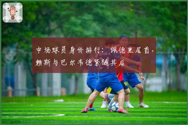 中场球员身价排行：佩德里居首，赖斯与巴尔韦德紧随其后