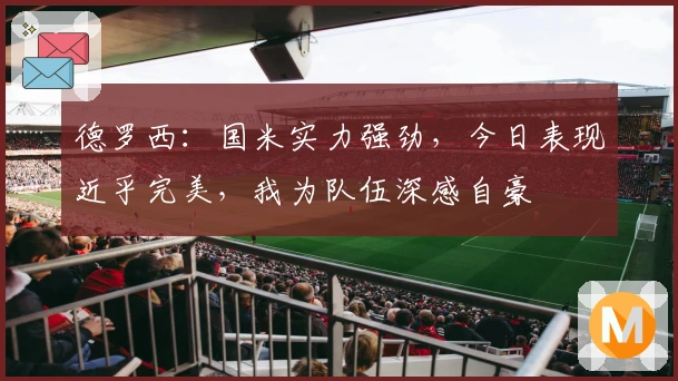 德罗西：国米实力强劲，今日表现近乎完美，我为队伍深感自豪