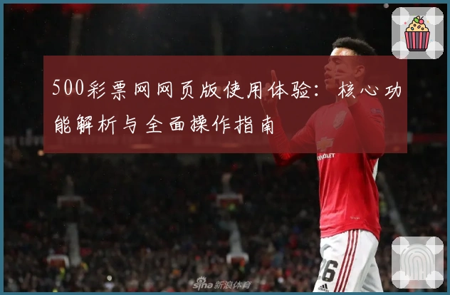 500彩票网网页版使用体验：核心功能解析与全面操作指南