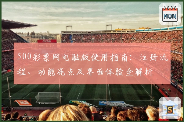 500彩票网电脑版使用指南：注册流程、功能亮点及界面体验全解析