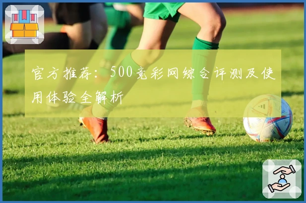 官方推荐：500竞彩网综合评测及使用体验全解析