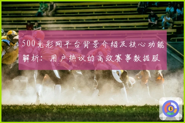 500竞彩网平台背景介绍及核心功能解析：用户热议的高效赛事数据服务