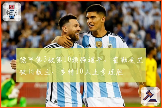 德甲第3被第10顽强逼平，霍勒凌空破门救主，多特10人止步连胜
