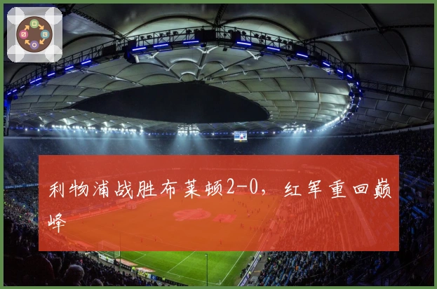 利物浦战胜布莱顿2-0，红军重回巅峰