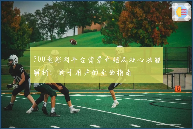 500竞彩网平台背景介绍及核心功能解析：新手用户的全面指南