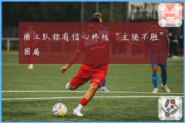 丽江队称有信心终结“主场不胜”困局