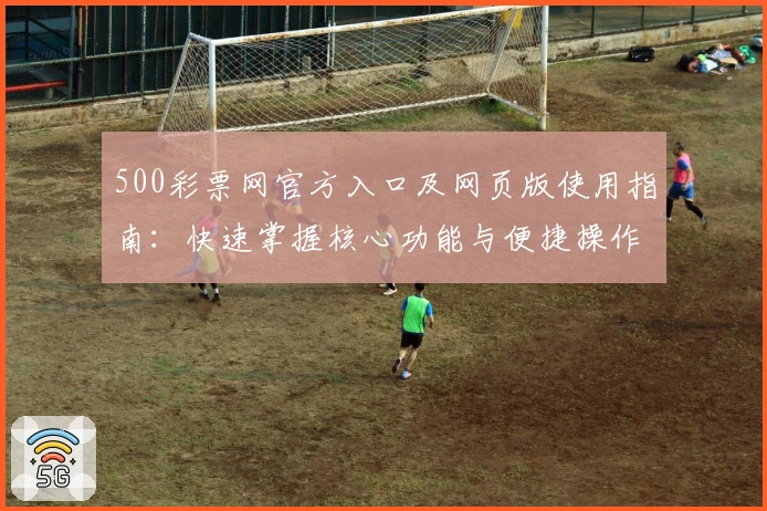 500彩票网官方入口及网页版使用指南：快速掌握核心功能与便捷操作技巧