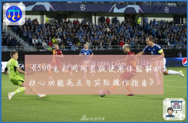 《500竞彩网网页版使用体验解析：核心功能亮点与实际操作指南》