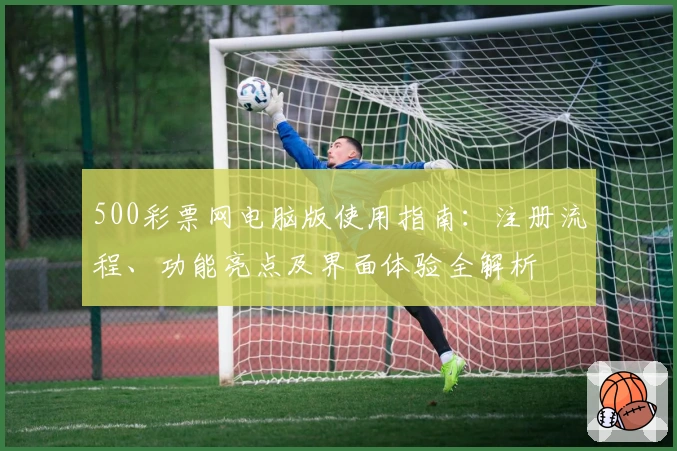 500彩票网电脑版使用指南：注册流程、功能亮点及界面体验全解析