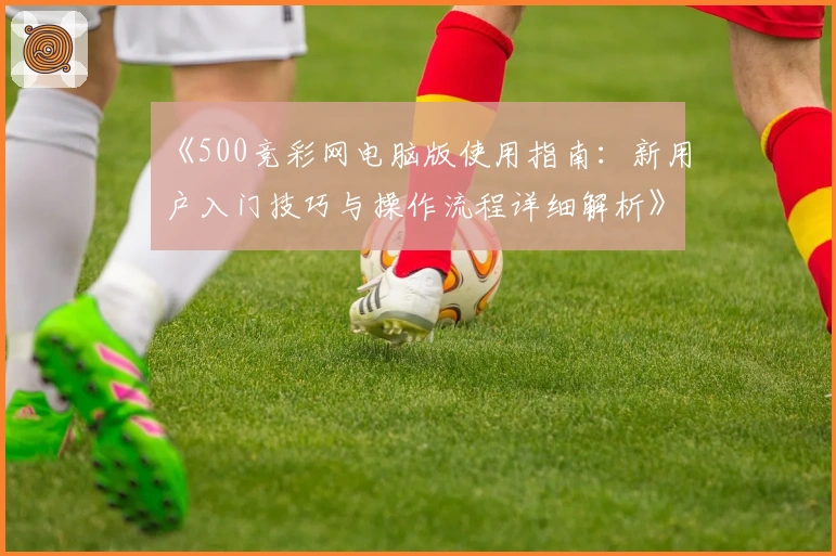 《500竞彩网电脑版使用指南：新用户入门技巧与操作流程详细解析》
