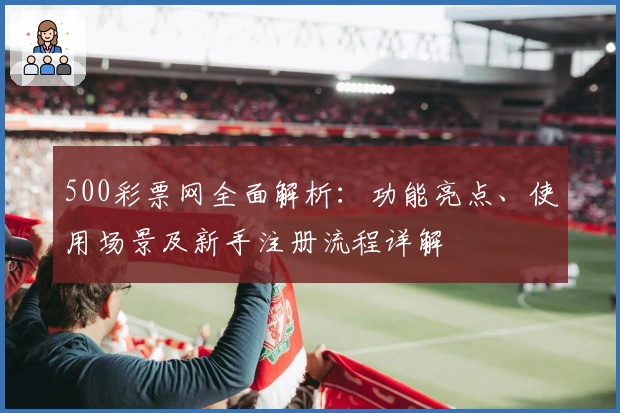 500彩票网全面解析：功能亮点、使用场景及新手注册流程详解